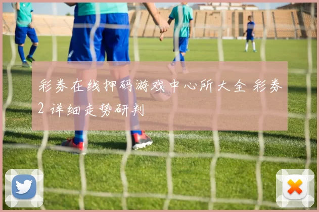 彩券在线押码游戏中心所大全 彩券2 详细走势研判